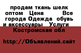продам ткань шелк оптом › Цена ­ 310 - Все города Одежда, обувь и аксессуары » Услуги   . Костромская обл.